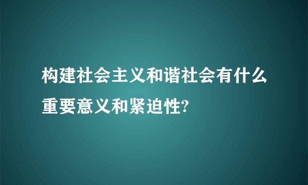 构建社会主义和谐社会有什么重要意义和紧迫性?