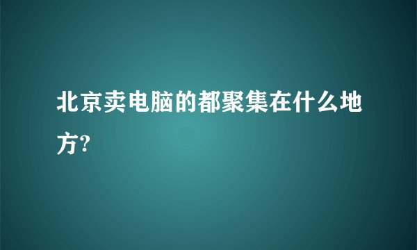 北京卖电脑的都聚集在什么地方?