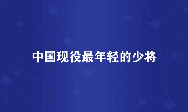 中国现役最年轻的少将