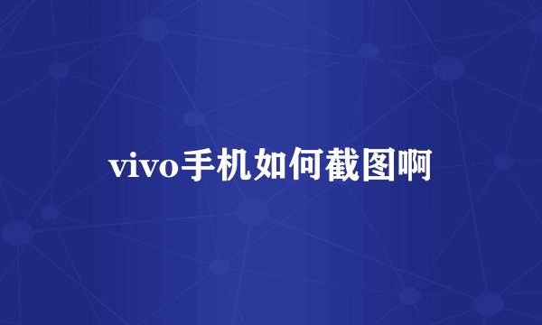 vivo手机如何截图啊