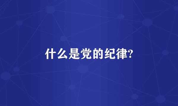 什么是党的纪律?