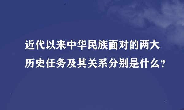 近代以来中华民族面对的两大历史任务及其关系分别是什么？