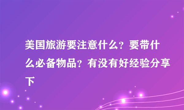 美国旅游要注意什么？要带什么必备物品？有没有好经验分享下