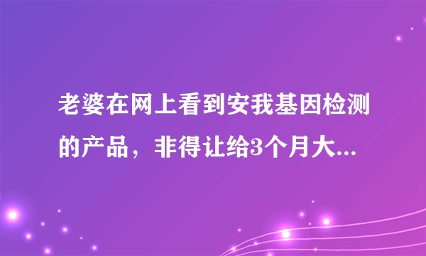 老婆在网上看到安我基因检测的产品，非得让给3个月大的儿子测一下，这个东西安全可靠吗？