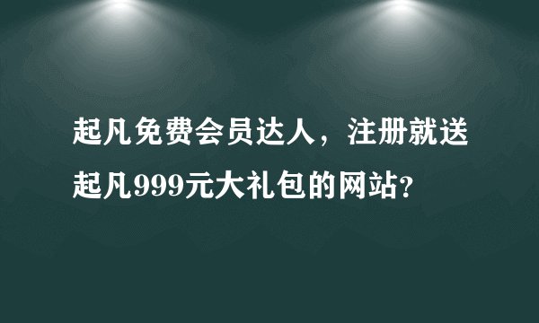 起凡免费会员达人，注册就送起凡999元大礼包的网站？
