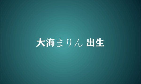 大海まりん 出生