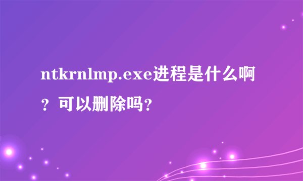 ntkrnlmp.exe进程是什么啊？可以删除吗？