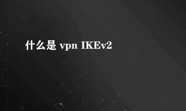 什么是 vpn IKEv2