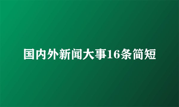 国内外新闻大事16条简短