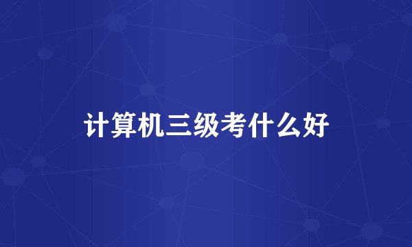 计算机三级考什么好