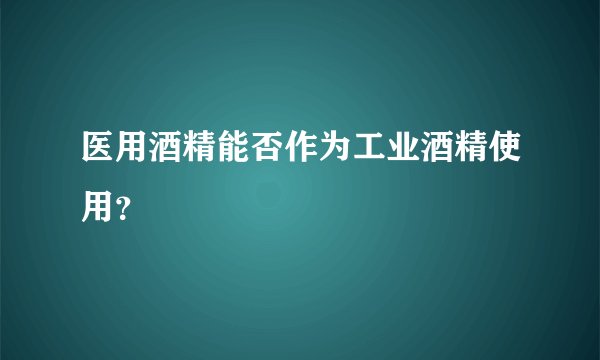 医用酒精能否作为工业酒精使用？