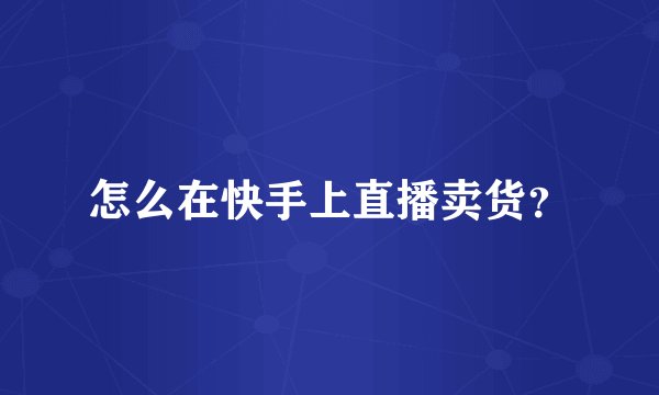 怎么在快手上直播卖货？