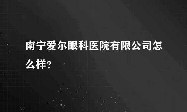 南宁爱尔眼科医院有限公司怎么样？