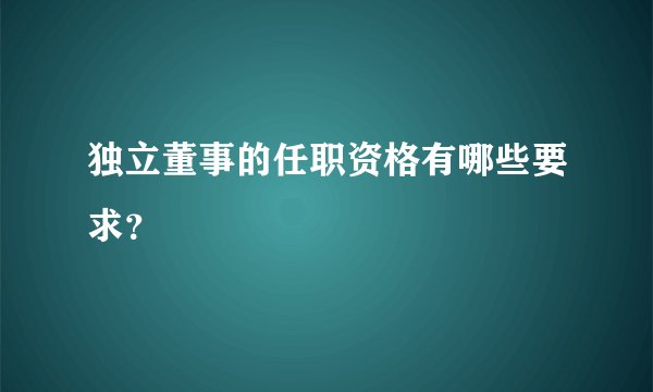 独立董事的任职资格有哪些要求？