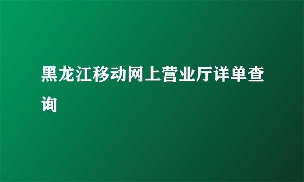 黑龙江移动网上营业厅详单查询