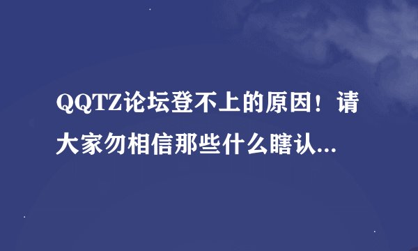 QQTZ论坛登不上的原因！请大家勿相信那些什么瞎认爹的言语！说什么换网站了啊什么的！QQTZ7月7日重新开放