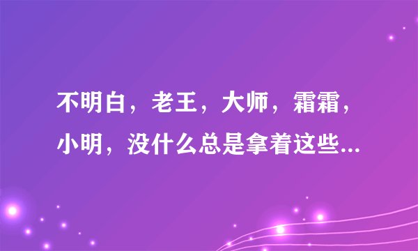 不明白，老王，大师，霜霜，小明，没什么总是拿着这些人开玩笑