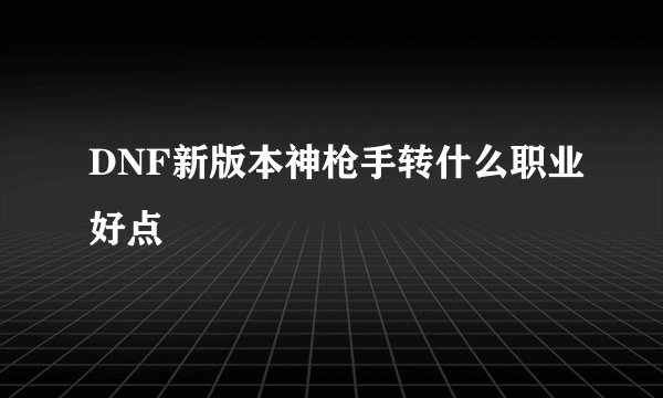 DNF新版本神枪手转什么职业好点