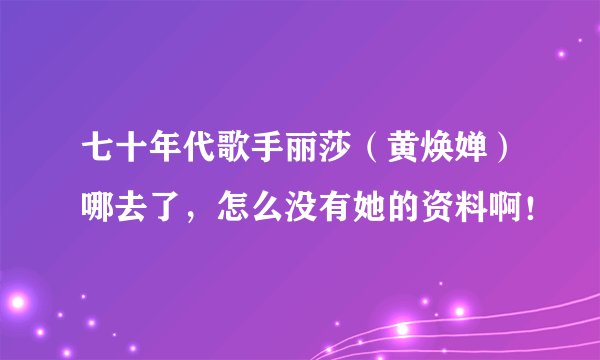 七十年代歌手丽莎（黄焕婵）哪去了，怎么没有她的资料啊！