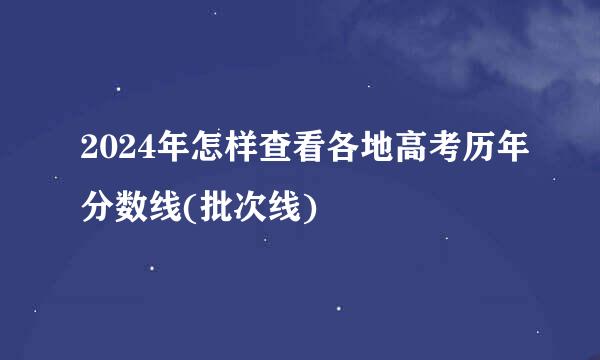 2024年怎样查看各地高考历年分数线(批次线)