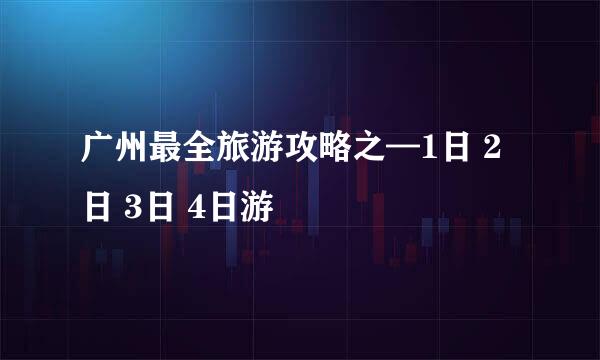 广州最全旅游攻略之—1日 2日 3日 4日游
