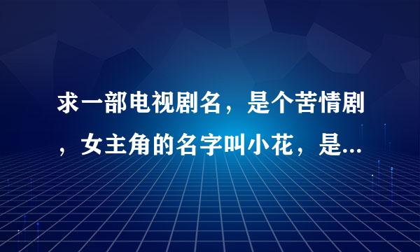 求一部电视剧名，是个苦情剧，女主角的名字叫小花，是部农村剧