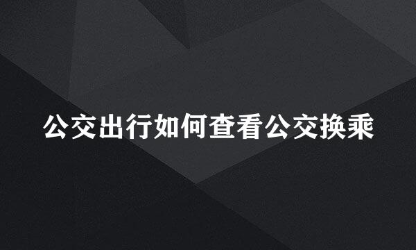 公交出行如何查看公交换乘
