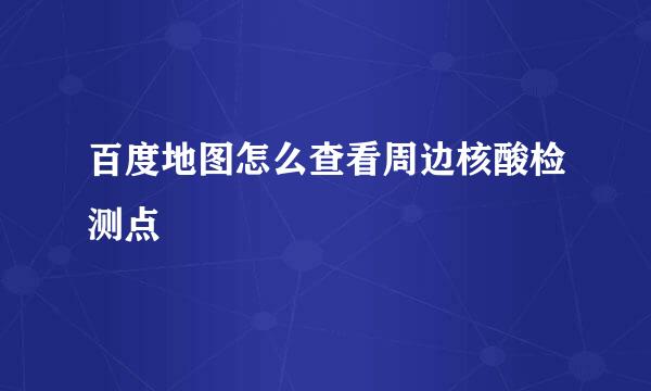百度地图怎么查看周边核酸检测点