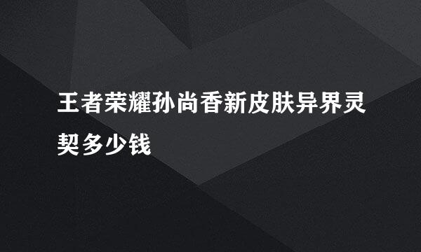 王者荣耀孙尚香新皮肤异界灵契多少钱