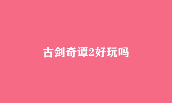 古剑奇谭2好玩吗