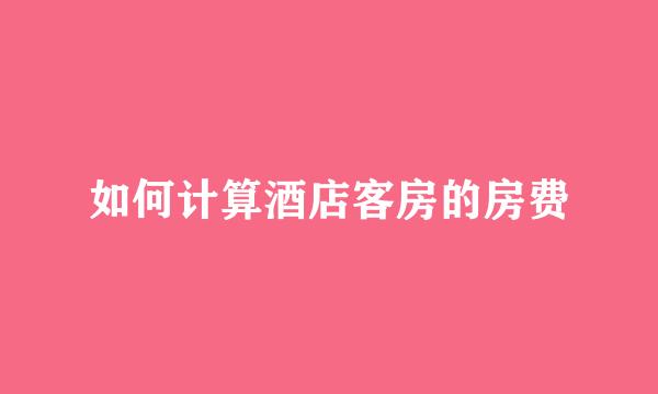 如何计算酒店客房的房费