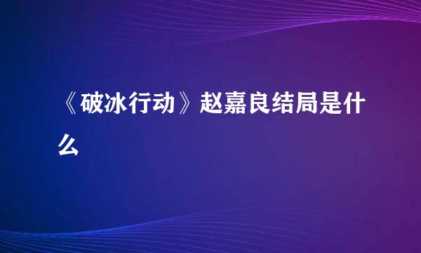 《破冰行动》赵嘉良结局是什么