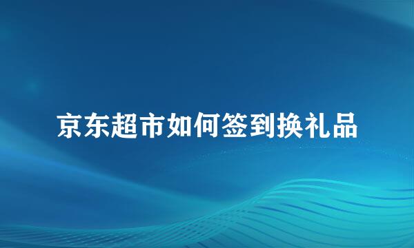京东超市如何签到换礼品