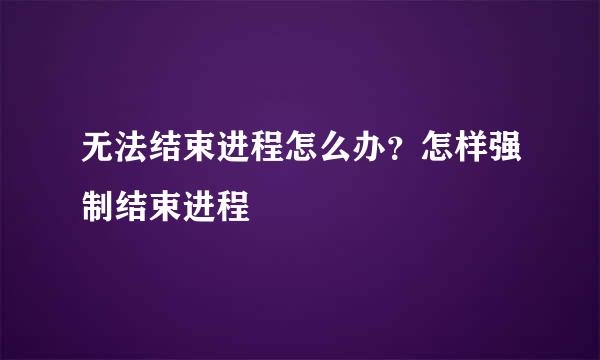 无法结束进程怎么办？怎样强制结束进程