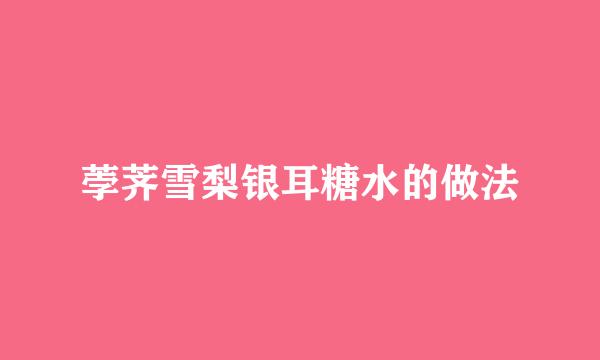 荸荠雪梨银耳糖水的做法