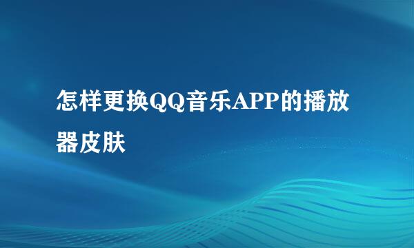 怎样更换QQ音乐APP的播放器皮肤