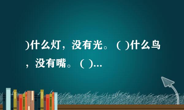 )什么灯，没有光。 ( )什么鸟，没有嘴。 ( )什么兔，没有