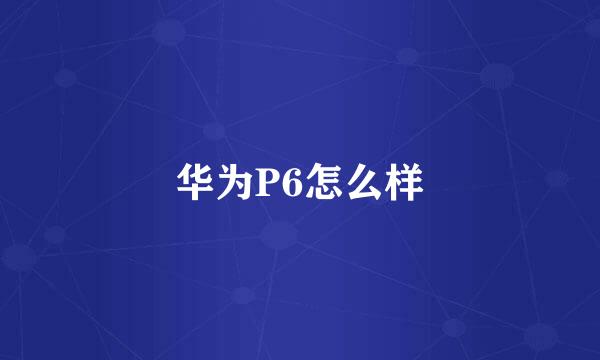 华为P6怎么样