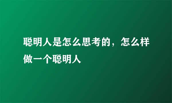 聪明人是怎么思考的，怎么样做一个聪明人