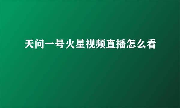 天问一号火星视频直播怎么看