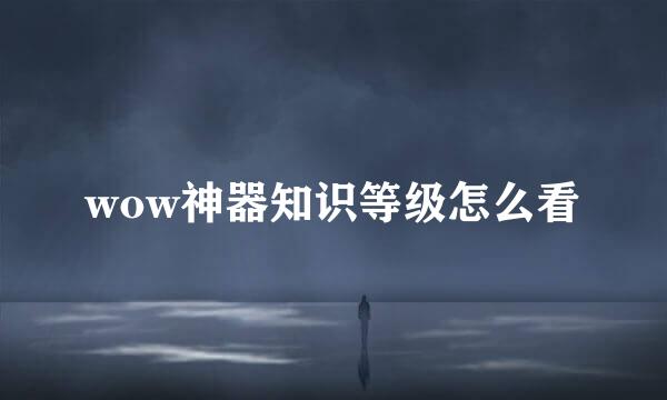 wow神器知识等级怎么看