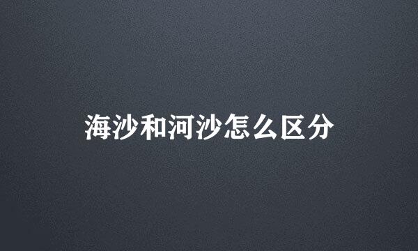 海沙和河沙怎么区分