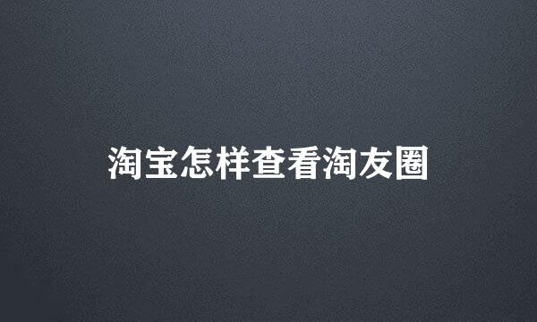 淘宝怎样查看淘友圈