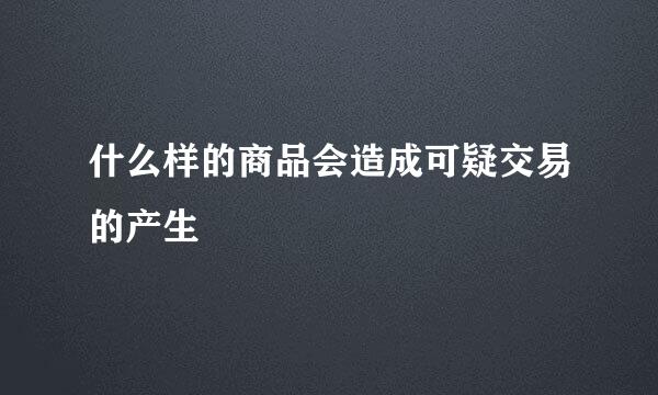 什么样的商品会造成可疑交易的产生