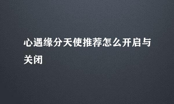 心遇缘分天使推荐怎么开启与关闭