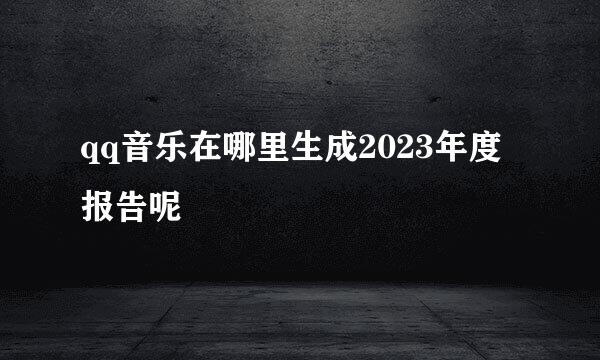 qq音乐在哪里生成2023年度报告呢