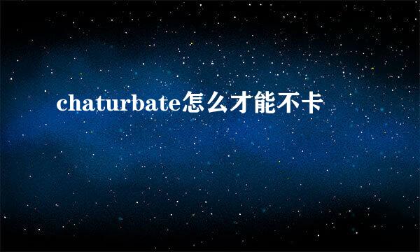 chaturbate怎么才能不卡