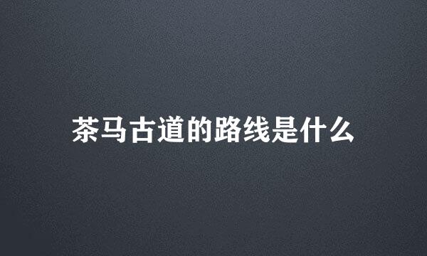 茶马古道的路线是什么