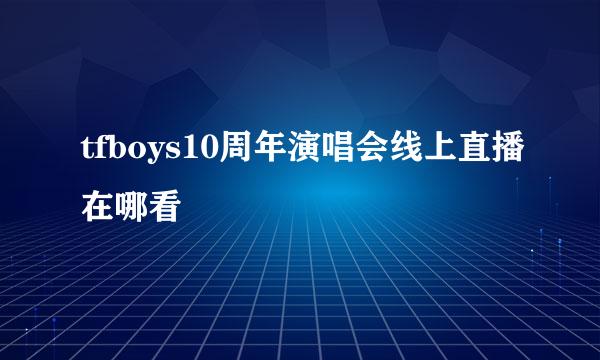 tfboys10周年演唱会线上直播在哪看