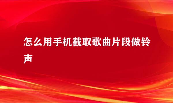 怎么用手机截取歌曲片段做铃声